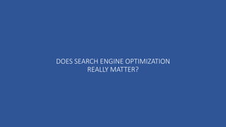DOES SEARCH ENGINE OPTIMIZATION
REALLY MATTER?
 