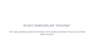 IN FACT, SEARCHERS ARE “EVOLVING”
THEY ARE LEARNING HOW TO INTERACT WITH SEARCH ENGINES TO GET SOLUTIONS
MORE QUICKLY
 