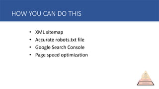 HOW YOU CAN DO THIS
• XML sitemap
• Accurate robots.txt file
• Google Search Console
• Page speed optimization
 