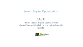 Search Engine Optimization
FACT:
79% of search engine users say they
always/frequently click on the natural search
results.
 