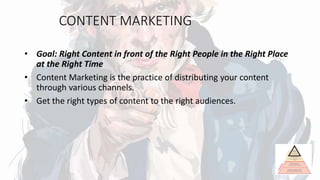 CONTENT MARKETING
• Goal: Right Content in front of the Right People in the Right Place
at the Right Time
• Content Marketing is the practice of distributing your content
through various channels.
• Get the right types of content to the right audiences.
 