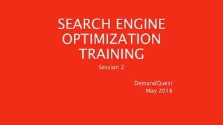 SEARCH ENGINE
OPTIMIZATION
TRAINING
DemandQuest
May 2018
Session 2
 