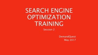 SEARCH ENGINE
OPTIMIZATION
TRAINING
DemandQuest
May 2017
Session 2
 