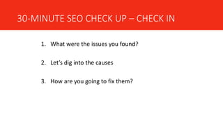 30-MINUTE SEO CHECK UP – CHECK IN
1. What were the issues you found?
2. Let’s dig into the causes
3. How are you going to fix them?
 