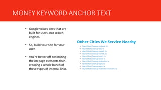MONEY KEYWORD ANCHOR TEXT
• Google values sites that are
built for users, not search
engines.
• So, build your site for your
user.
• You’re better off optimizing
the on page elements than
creating a whole bunch of
these types of internal links.
 