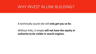 WHY INVEST IN LINK BUILDING?
A technically sound site will only get you so far.
Without links, it simply will not have the equity or
authority to be visible in search engines.
 