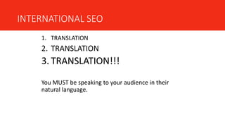 INTERNATIONAL SEO
1. TRANSLATION
2. TRANSLATION
3. TRANSLATION!!!
You MUST be speaking to your audience in their
natural language.
 