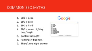 COMMON SEO MYTHS
1. SEO is dead
2. SEO is easy
3. SEO is hard
4. SEO is snake oil/fairy
dust/magic
5. Content is king!!!!
6. Rankings = business
7. There’s one right answer
 