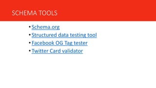 SCHEMA TOOLS
• Schema.org
• Structured data testing tool
• Facebook OG Tag tester
• Twitter Card validator
 