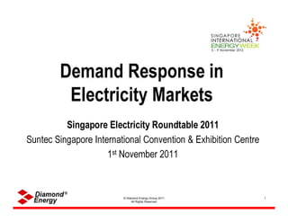 Demand Response in
         Electricity Markets
          Singapore Electricity Roundtable 2011
Suntec Singapore International Convention & Exhibition Centre
                     1st November 2011



                         © Diamond Energy Group 2011            1
                              All Rights Reserved
 