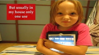But usually in
my house only
one use
 
