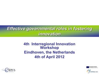 Effective governmental roles in fostering
               innovation

        4th Interregional Innovation
                 Workshop
        Eindhoven, the Netherlands
              4th of April 2012
 