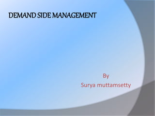 DEMAND SIDE MANAGEMENT
By
Surya muttamsetty
 