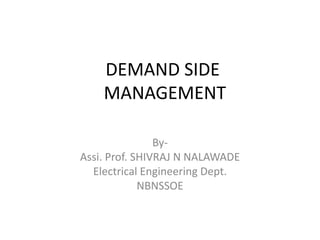 DEMAND SIDE
MANAGEMENT
By-
Assi. Prof. SHIVRAJ N NALAWADE
Electrical Engineering Dept.
NBNSSOE
 