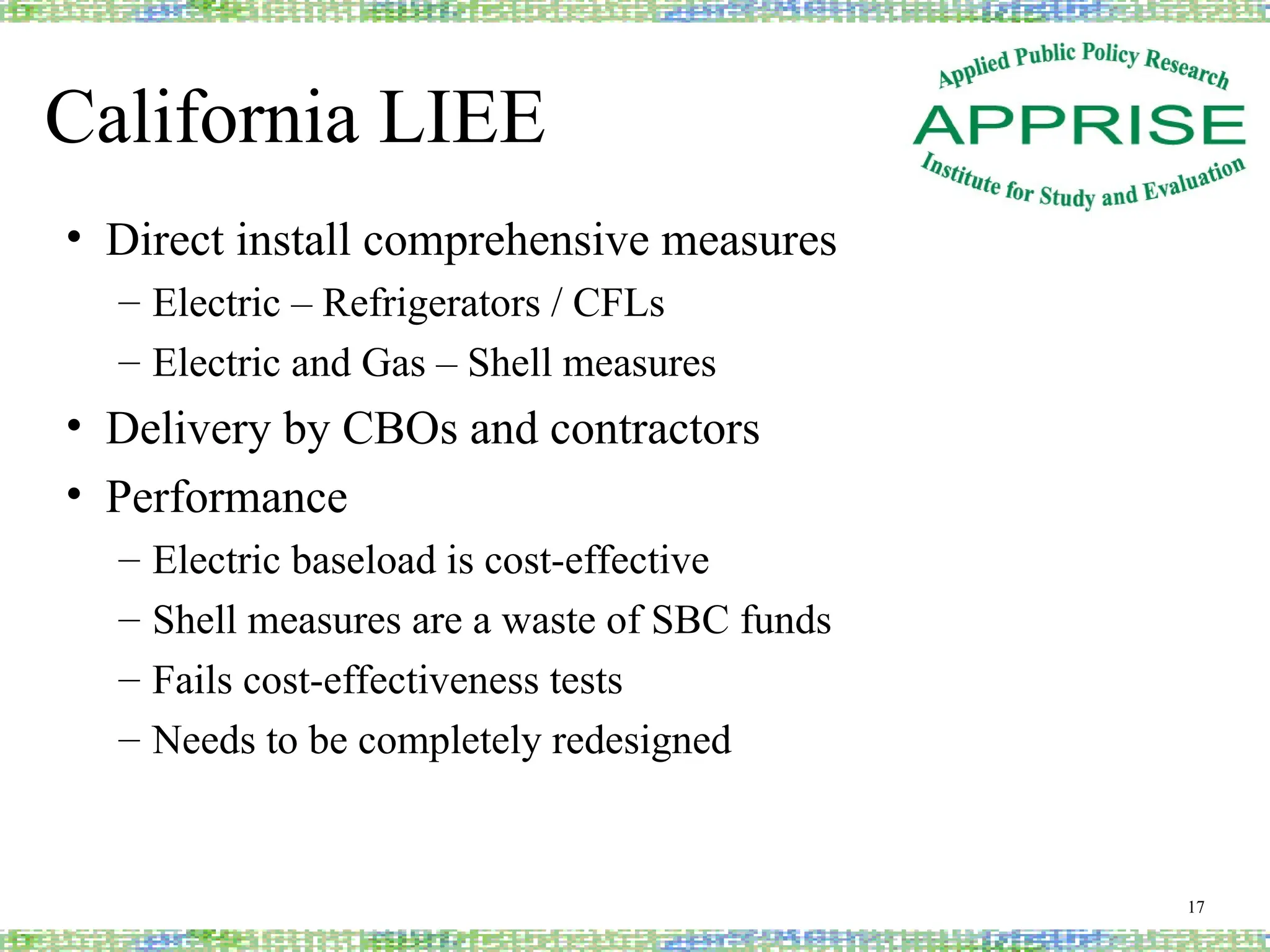 California LIEE
• Direct install comprehensive measures
– Electric – Refrigerators / CFLs
– Electric and Gas – Shell measures
• Delivery by CBOs and contractors
• Performance
– Electric baseload is cost-effective
– Shell measures are a waste of SBC funds
– Fails cost-effectiveness tests
– Needs to be completely redesigned
17
 
