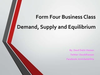 Form Four Business Class
Demand, Supply and Equilibrium
By. Daud Dahir Hassan
Twitter: Dauddhassan
Facebook: Amirdadahfrta
 