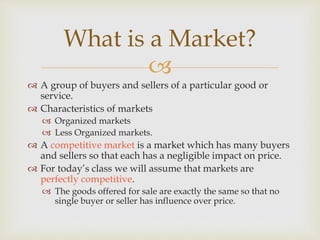 
 A group of buyers and sellers of a particular good or
service.
 Characteristics of markets
 Organized markets
 Less...