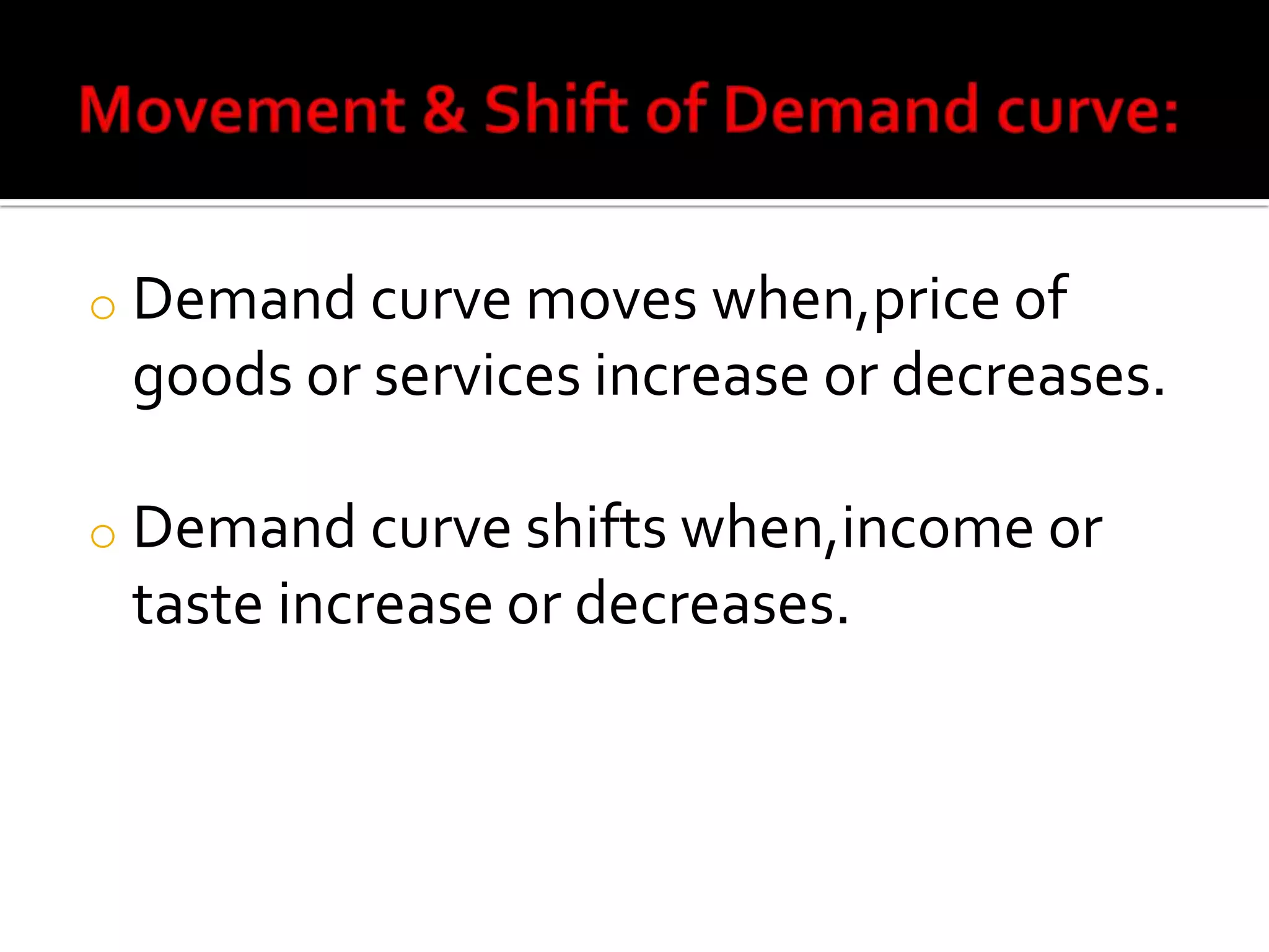 o Demand curve moves when,price of
goods or services increase or decreases.
o Demand curve shifts when,income or
taste increase or decreases.
 