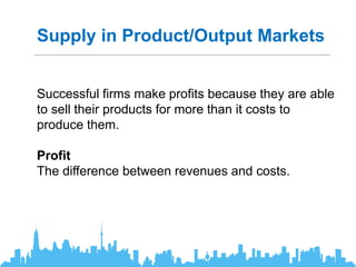 Supply in Product/Output Markets
Successful firms make profits because they are able
to sell their products for more than it costs to
produce them.
Profit
The difference between revenues and costs.
 