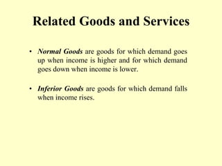 Related Goods and Services
• Normal Goods are goods for which demand goes
up when income is higher and for which demand
goes down when income is lower.
• Inferior Goods are goods for which demand falls
when income rises.
 