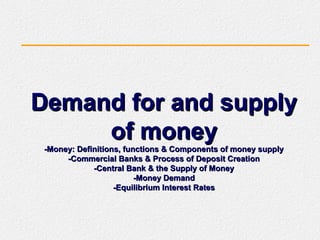 Demand for and supplyDemand for and supply
of moneyof money
-Money: Definitions, functions & Components of money supply-Money: Definitions, functions & Components of money supply
-Commercial Banks & Process of Deposit Creation-Commercial Banks & Process of Deposit Creation
-Central Bank & the Supply of Money-Central Bank & the Supply of Money
-Money Demand-Money Demand
-Equilibrium Interest Rates-Equilibrium Interest Rates
 