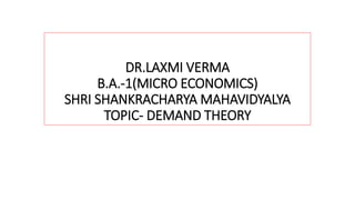 DR.LAXMI VERMA
B.A.-1(MICRO ECONOMICS)
SHRI SHANKRACHARYA MAHAVIDYALYA
TOPIC- DEMAND THEORY
 