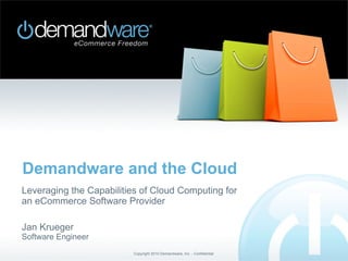 Demandware and the Cloud
Leveraging the Capabilities of Cloud Computing for
an eCommerce Software Provider
Jan Krueger

Software Engineer
Copyright 2010 Demandware, Inc. - Confidential

 