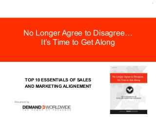 1
TOP 10 ESSENTIALS OF SALES
AND MARKETING ALIGNEMENT
No Longer Agree to Disagree…
It’s Time to Get Along
Presented by
 