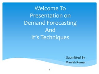 Welcome To
Presentation on
Demand Forecasting
And
It’s Techniques
Submitted By
Manish Kumar
1
 