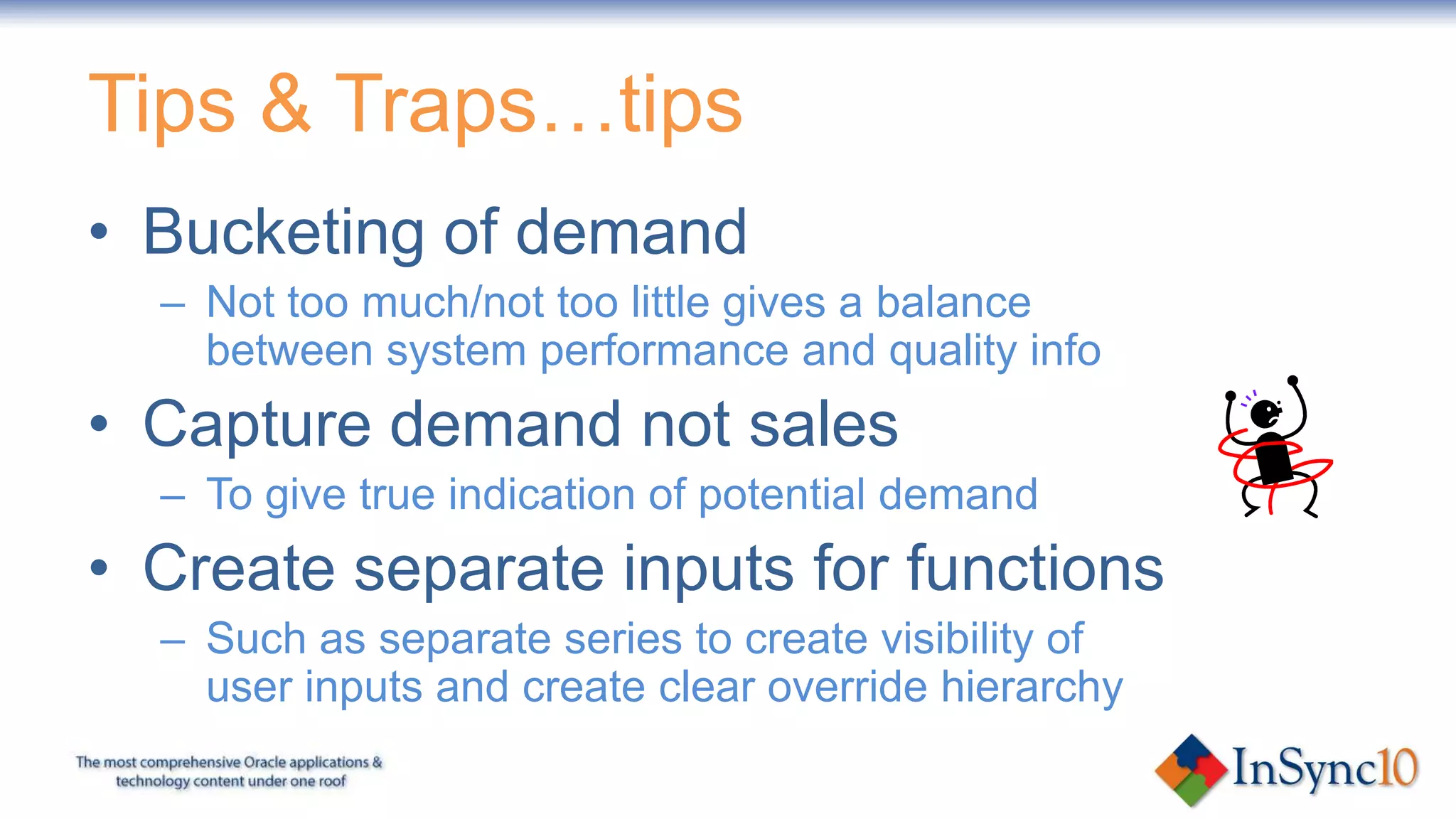 People puzzle…Demantra, & to some extent ASCP evolution will be influenced by… caliber of people available to perform various rolesdefining ownership between Business Process and ITDegree of autonomy of users