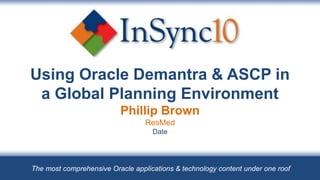 Using Oracle Demantra & ASCP in a Global Planning EnvironmentPhillip BrownResMed16 August 2010 The most comprehensive Oracle applications & technology content under one roof 