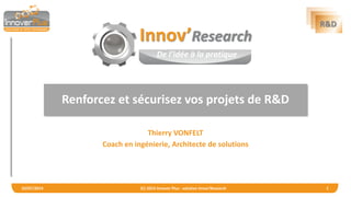 R&D 
Renforcez et sécurisez vos projets de R&D 
Thierry VONFELT 
Coach en ingénierie, Architecte de solutions numériques 
10/07/2014 (C) 2014 Innover Plus - solution Innov'Research - CIR Sécurité 1 
Innov’Research 
De l’idée à la pratique  