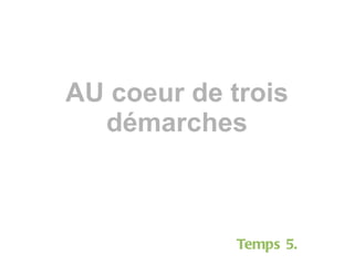 AU coeur de trois démarches Temps 5. 