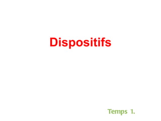 Dispositifs Temps 1. 