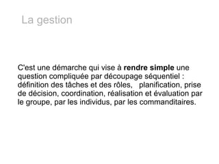 C'est une démarche qui vise à  rendre simple  une question compliquée par découpage séquentiel : définition des tâches et des rôles,  planification, prise de décision, coordination, réalisation et évaluation par le groupe, par les individus, par les commanditaires. La gestion 