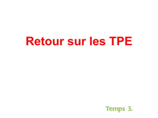 Retour sur les TPE Temps 3. 