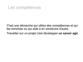 C'est une démarche qui utilise des compétences et qui les enrichies ou qui aide à en construire d'autre. Travailler sur un projet c'est développer  un savoir agir . Les compétences 