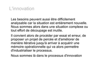 Les besoins peuvent aussi être difficilement analysable car la situation est entièrement nouvelle. Nous sommes alors dans une situation complexe ou tout effort de découpage est inutile. Il convient alors de procéder par essai et erreur, de proposer un projet de percée et d'améliorer de manière itérative jusqu'à arriver à acquérir une mémoire opérationnelle qui va alors permettre d'industrialiser le processus. Nous sommes là dans le processus d'innovation L'innovation 