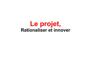 Le projet, Rationaliser et innover 