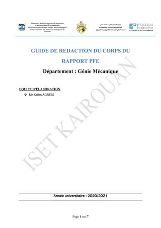 Page 1 sur 7
GUIDE DE REDACTION DU CORPS DU
RAPPORT PFE
Département : Génie Mécanique
EQUIPE D’ELABORATION
❖ Mr Karim AGREBI
Année universitaire : 2020/2021
 