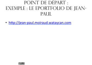 Point de départ :
Exemple : Le ePortfolio de JeanPaul
•  hMp://jean-­‐paul.moiraud.wataycan.com	
  

 