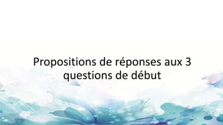 Propositions de réponses aux 3
questions de début
 