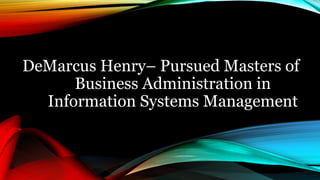DeMarcus Henry– Pursued Masters of
Business Administration in
Information Systems Management
 