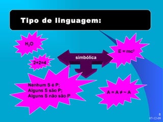 Tipo de linguagem: simbólica E = mc 2 A = A  ≠  ~ A Nenhum S é P; Alguns S são P; Alguns S não são P H 2 O 2+2=4 