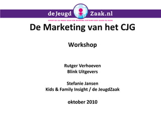 De Marketing van het CJG
Workshop
Rutger Verhoeven
Blink Uitgevers
Stefanie Jansen
Kids & Family Insight / de JeugdZaak
oktober 2010
 