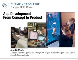 App Development
Ann DeMarle
Associate Dean Emergent Media Champlain College I Director Emergent Media Center
demarle@champlain.edu
From Concept to Product
1
 