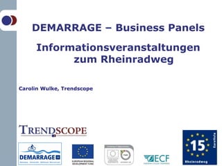 DEMARRAGE – Business Panels

         Informationsveranstaltungen
               zum Rheinradweg

    Carolin Wulke, Trendscope




1
 