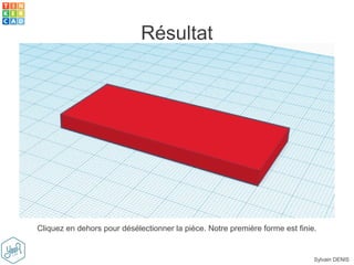 Sylvain DENIS
Résultat
Cliquez en dehors pour désélectionner la pièce. Notre première forme est finie.
 