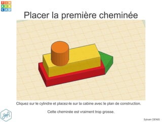 Sylvain DENIS
Placer la première cheminée
Cliquez sur le cylindre et placez-le sur la cabine avec le plan de construction.
Cette cheminée est vraiment trop grosse.
 