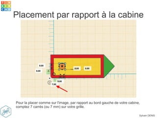 Sylvain DENIS
Placement par rapport à la cabine
Pour la placer comme sur l'image, par rapport au bord gauche de votre cabine,
comptez 7 carrés (ou 7 mm) sur votre grille.
 